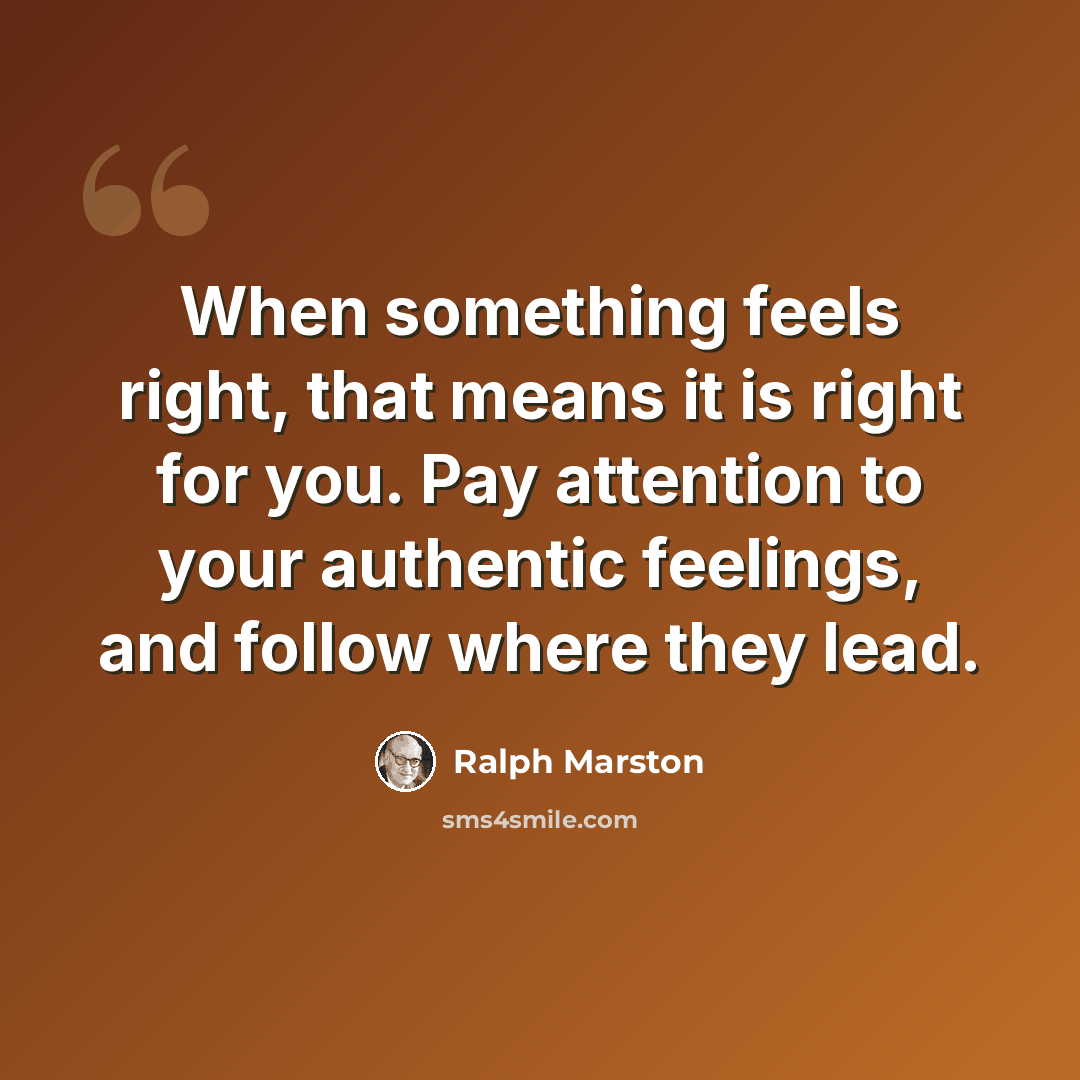 “When something feels right, that means it is right for you. Pay attention to your authentic feelings, and follow where they lead.” quote by Ralph Marston