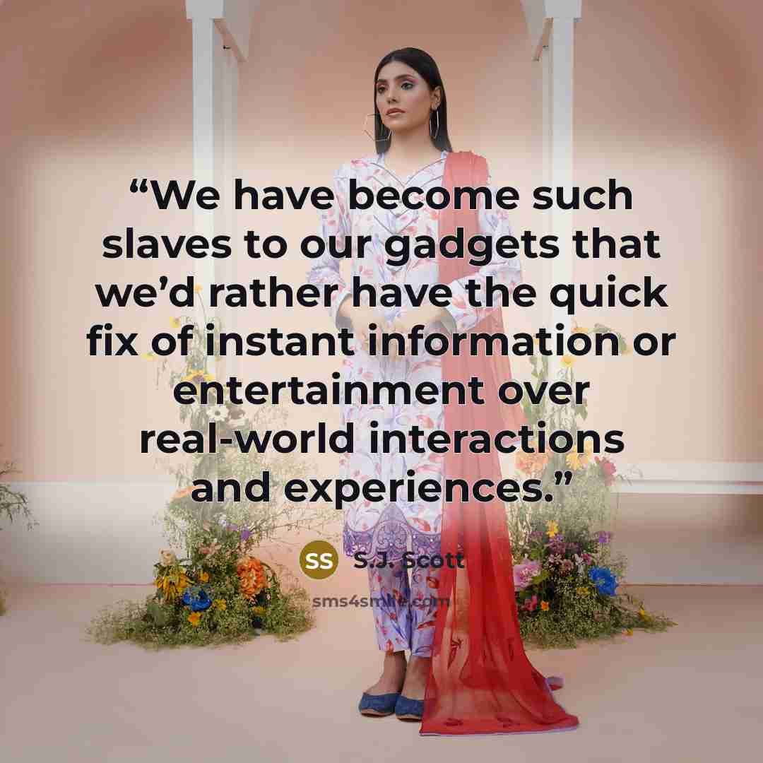 “We have become such slaves to our gadgets that we’d rather have the quick fix of instant information or entertainment over real-world interactions and experiences.” quote by S.J. Scott