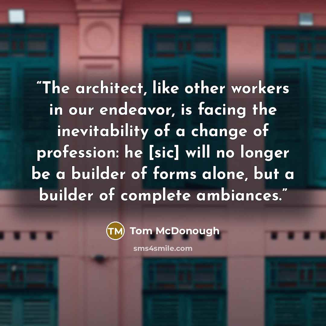 “The architect, like other workers in our endeavor, is facing the inevitability of a change of profession: he [sic] will no longer be a builder of forms alone, but a builder of complete ambiances.” quote by Tom McDonough