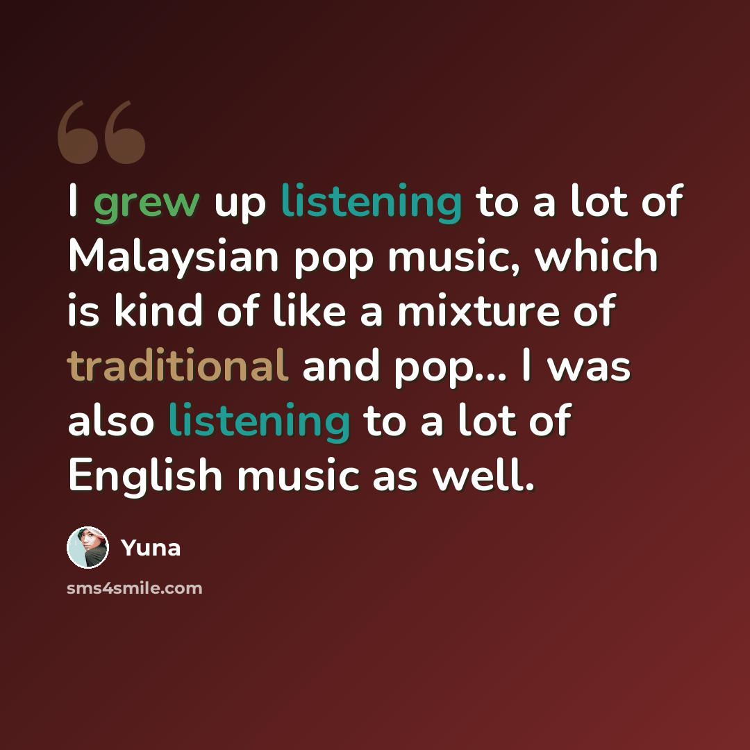 “I grew up listening to a lot of Malaysian pop music, which is kind of like a mixture of traditional and pop... I was also listening to a lot of English music as well.” quote by Yuna