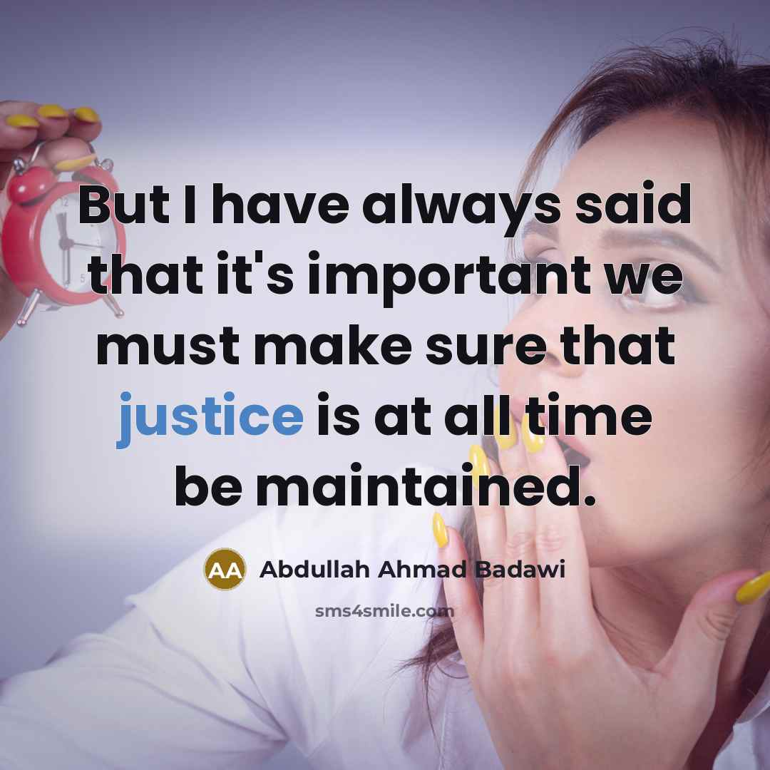 “But I have always said that it's important we must make sure that justice is at all time be maintained.” quote by Abdullah Ahmad Badawi