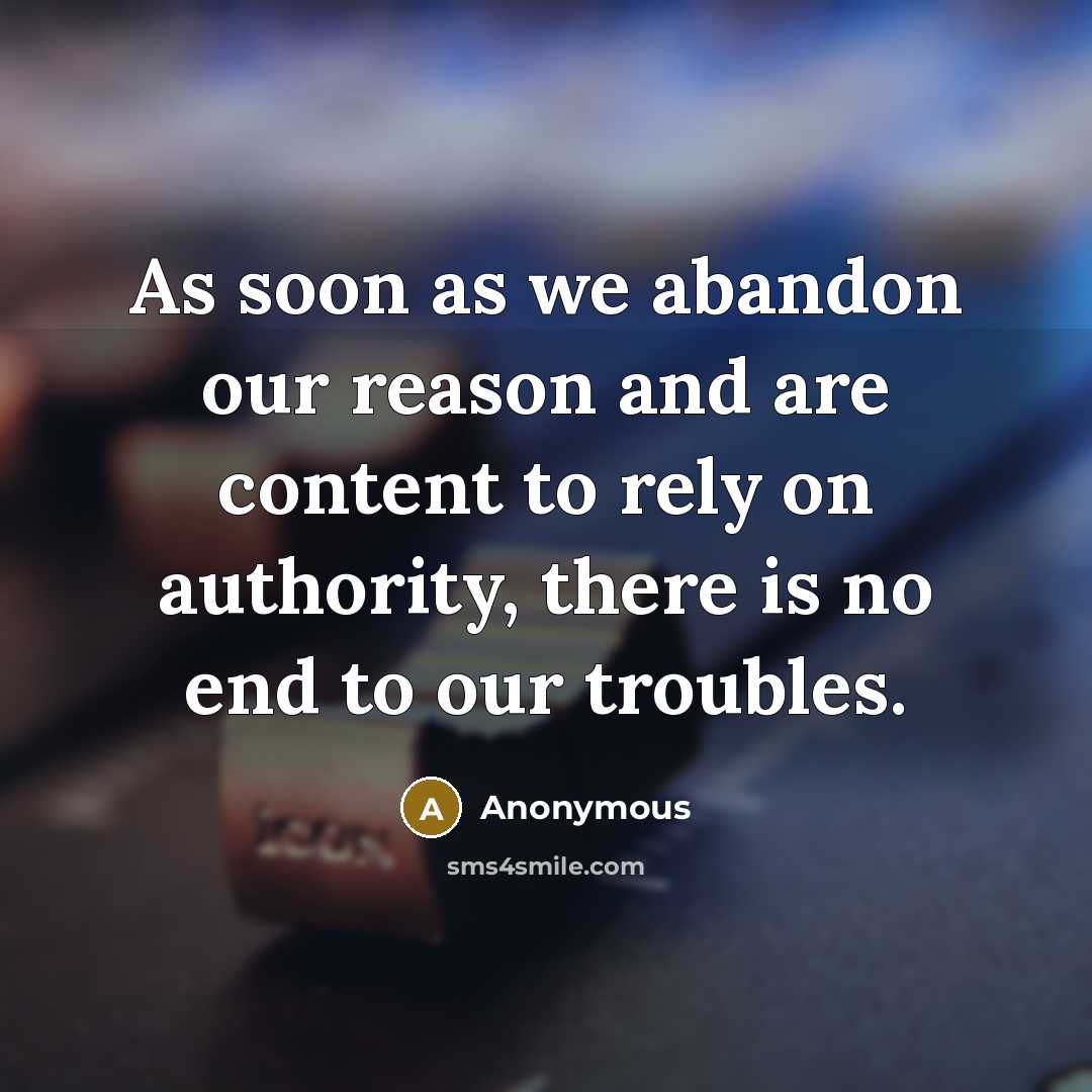 “As soon as we abandon our reason and are content to rely on authority, there is no end to our troubles.” quote by Anonymous