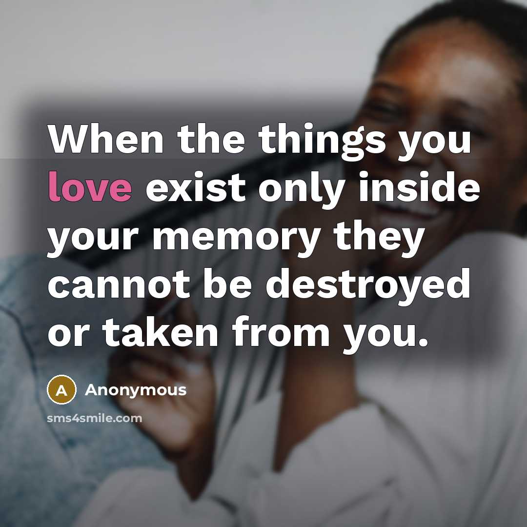 “When the things you love exist only inside your memory they cannot be destroyed or taken from you.” quote by Anonymous
