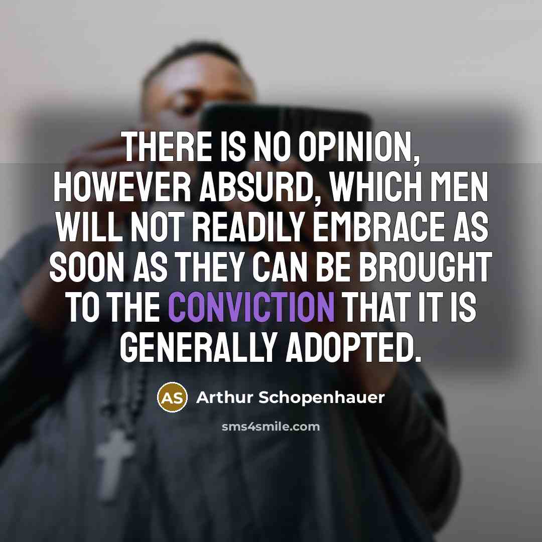 “There is no opinion, however absurd, which men will not readily embrace as soon as they can be brought to the conviction that it is generally adopted.” quote by Arthur Schopenhauer