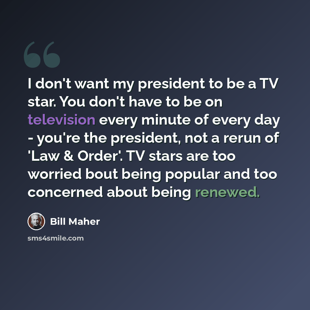 “I don't want my president to be a TV star. You don't have to be on television every minute of every day - you're the president, not a rerun of 'Law & Order'. TV stars are too worried bout being popular and too concerned about being renewed.” quote by Bill Maher
