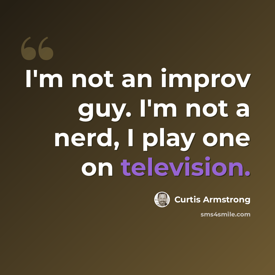 “I'm not an improv guy. I'm not a nerd, I play one on television.” quote by Curtis Armstrong
