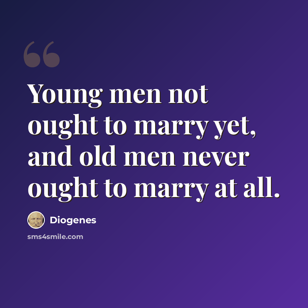 “Young men not ought to marry yet, and old men never ought to marry at all.” quote by Diogenes