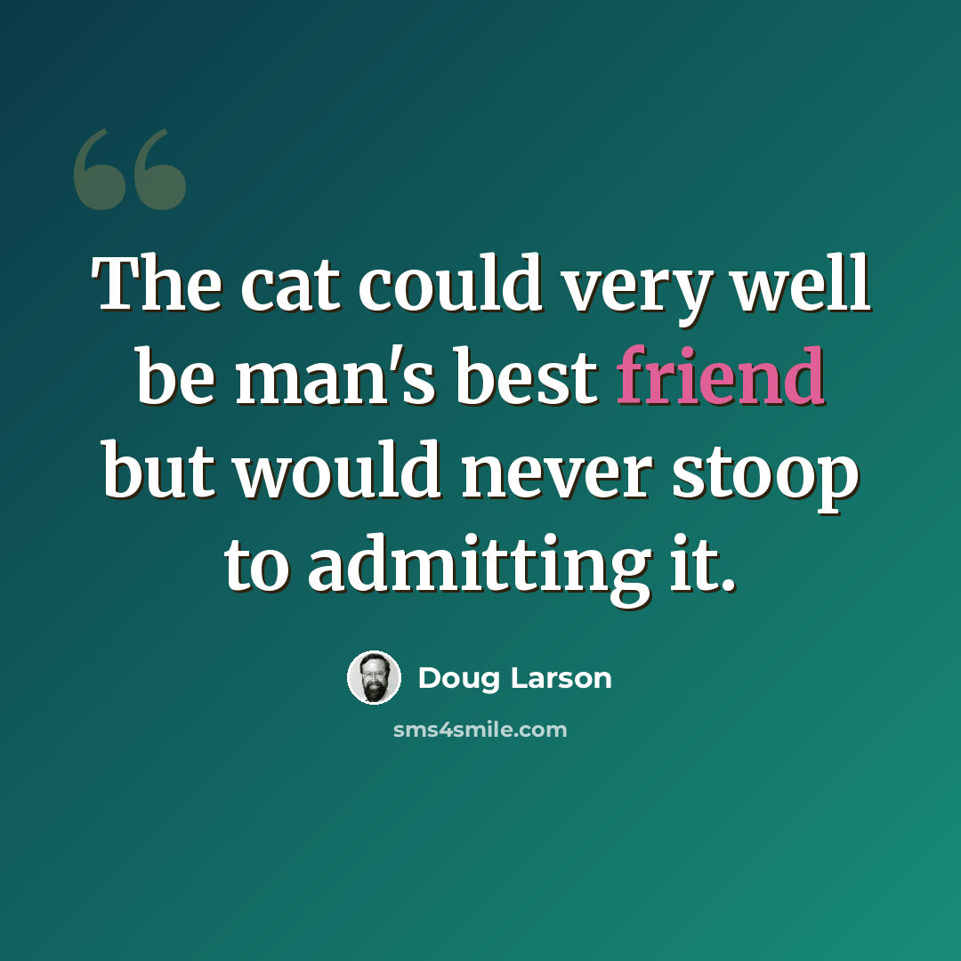 “The cat could very well be man's best friend but would never stoop to admitting it.” quote by Doug Larson