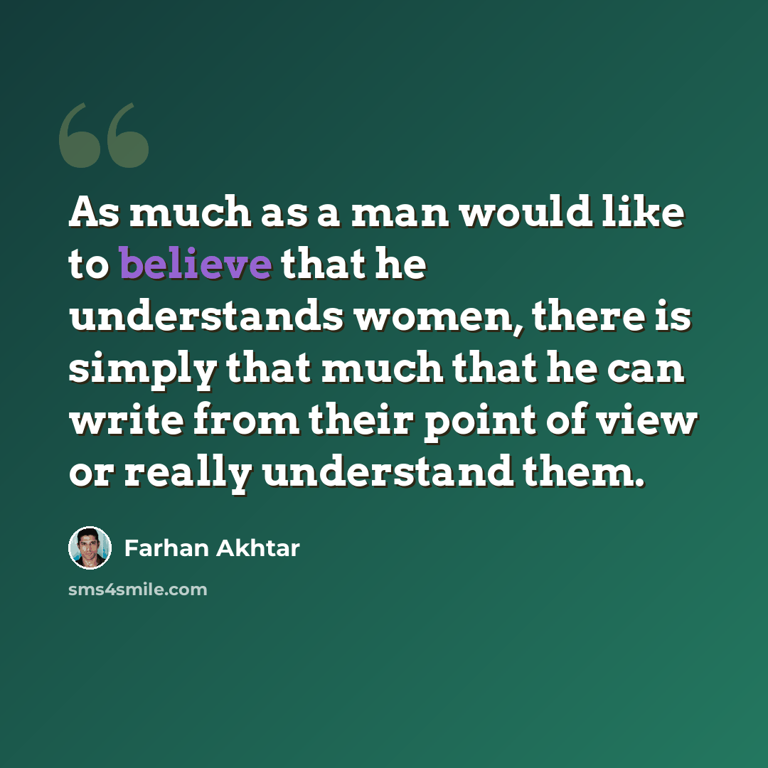 “As much as a man would like to believe that he understands women, there is simply that much that he can write from their point of view or really understand them.” quote by Farhan Akhtar