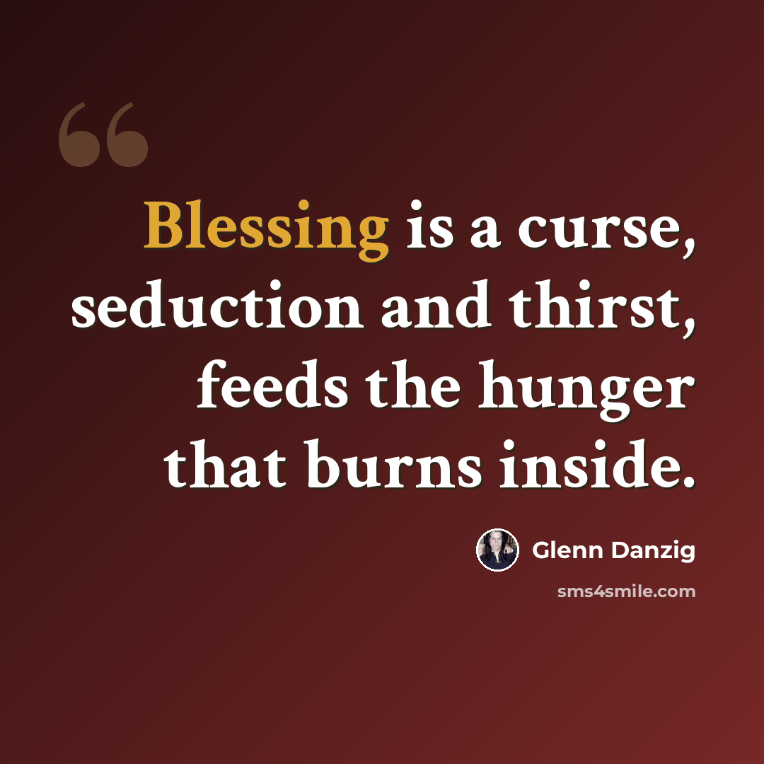 “Blessing is a curse, seduction and thirst, feeds the hunger that burns inside.” quote by Glenn Danzig
