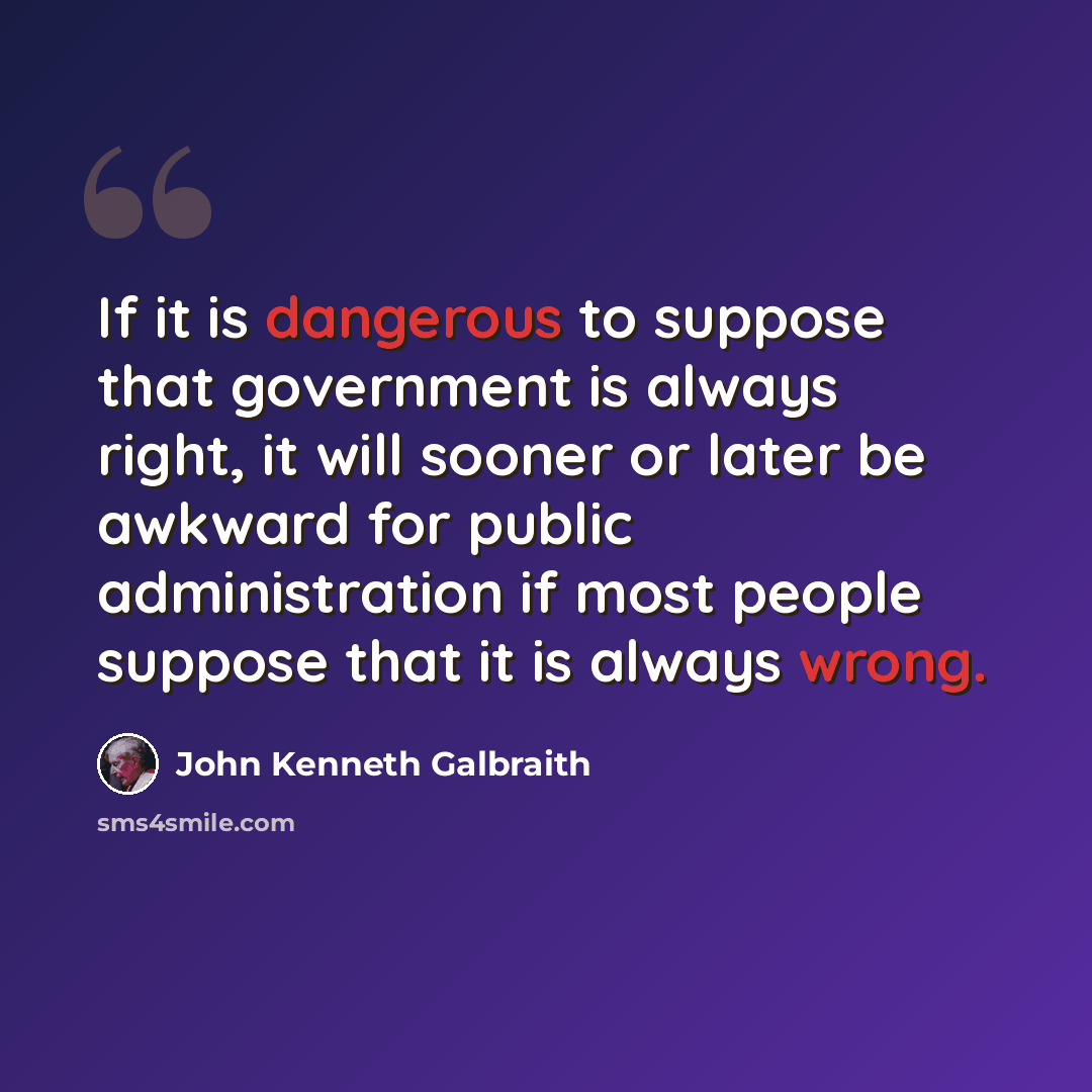 “If it is dangerous to suppose that government is always right, it will sooner or later be awkward for public administration if most people suppose that it is always wrong.” quote by John Kenneth Galbraith
