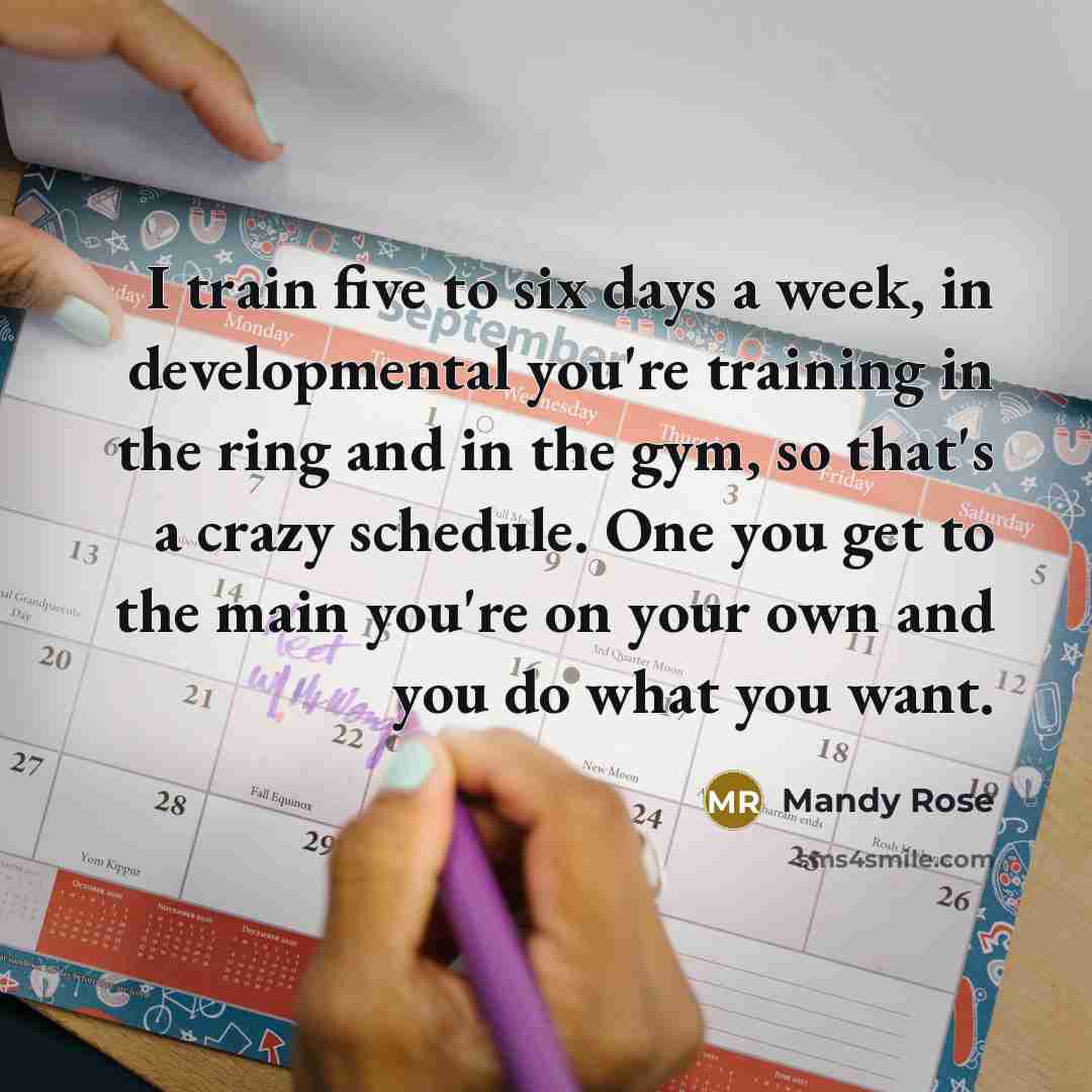 “I train five to six days a week, in developmental you're training in the ring and in the gym, so that's a crazy schedule. One you get to the main you're on your own and you do what you want.” quote by Mandy Rose
