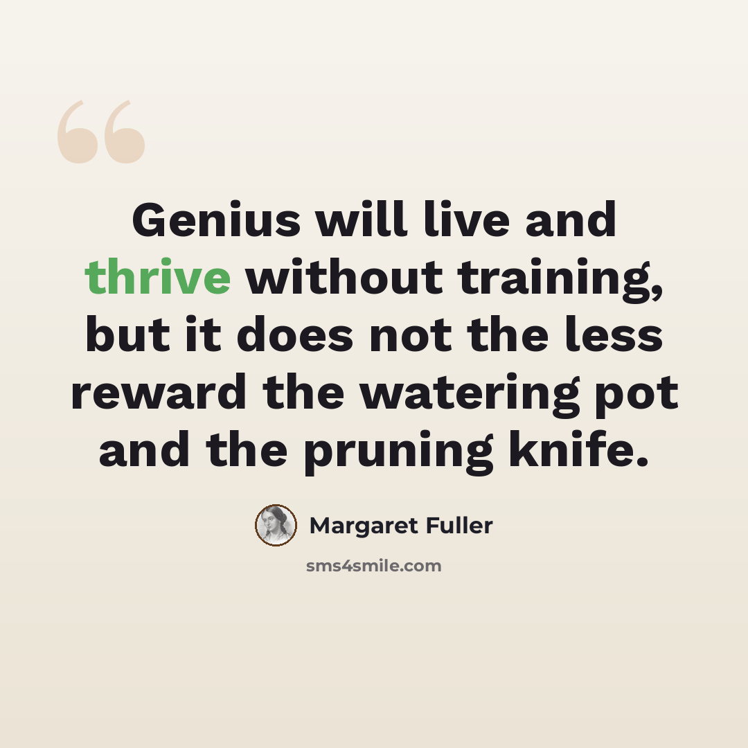 “Genius will live and thrive without training, but it does not the less reward the watering pot and the pruning knife.” quote by Margaret Fuller