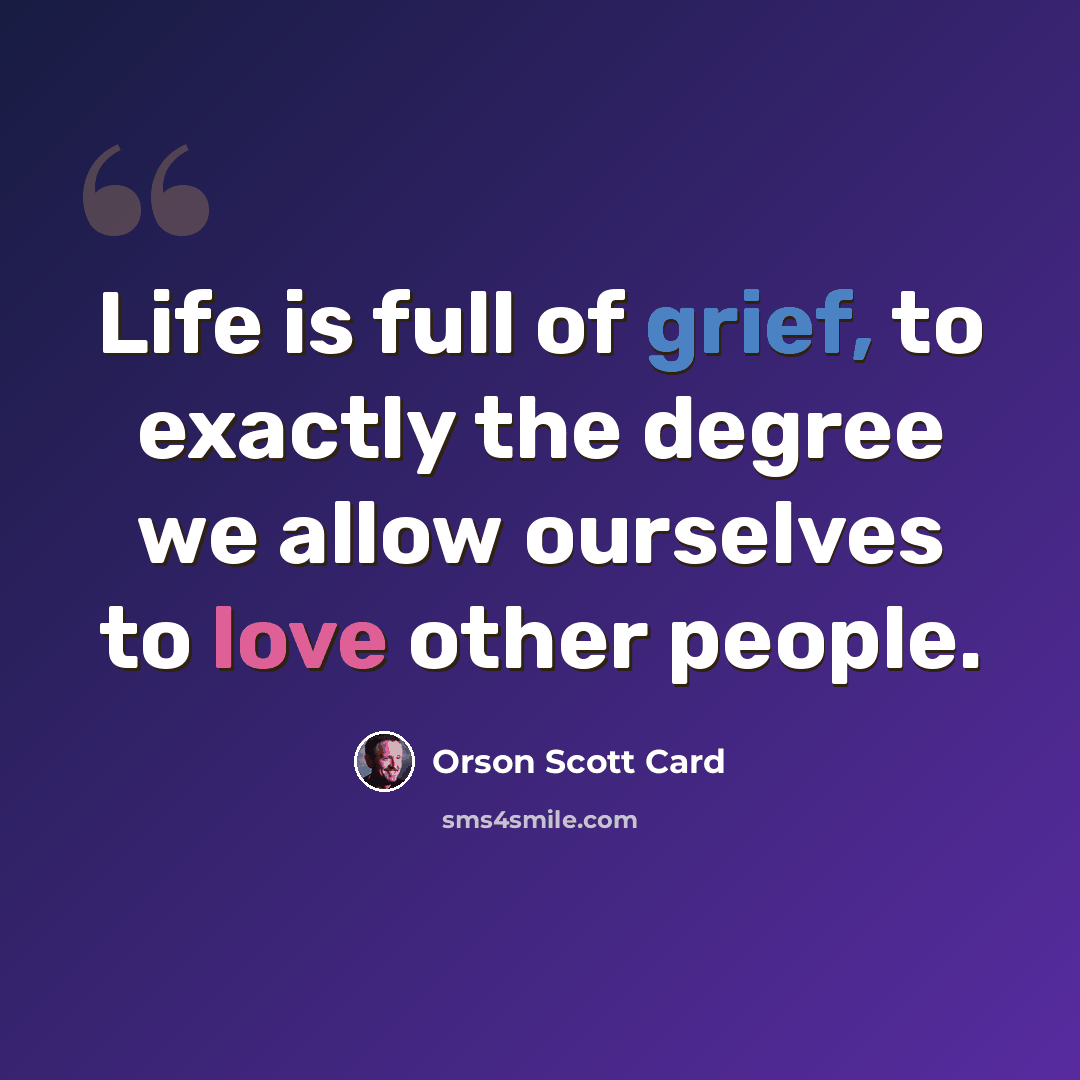 “Life is full of grief, to exactly the degree we allow ourselves to love other people.” quote by Orson Scott Card