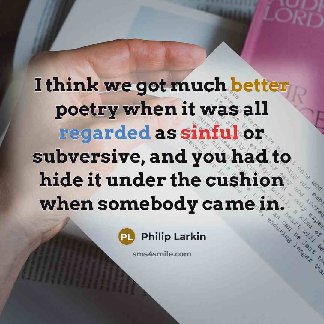 “I think we got much better poetry when it was all regarded as sinful or subversive, and you had to hide it under the cushion when somebody came in.” quote by Philip Larkin