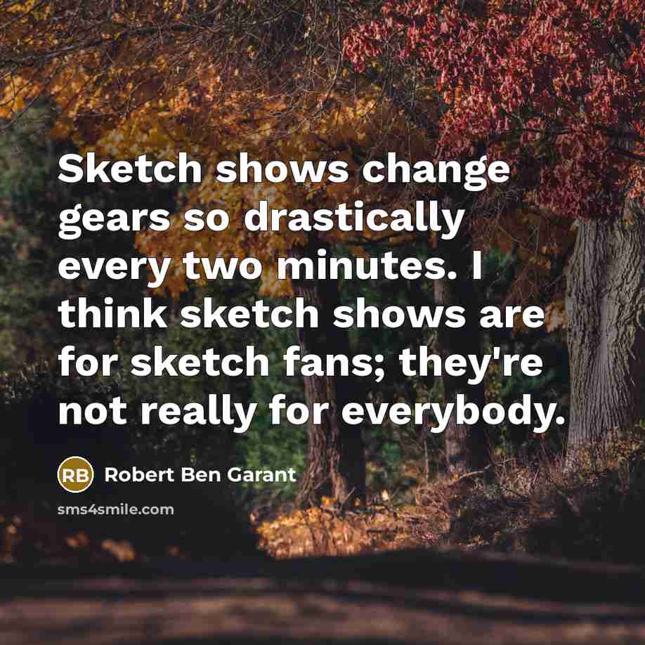 “Sketch shows change gears so drastically every two minutes. I think sketch shows are for sketch fans; they're not really for everybody.” quote by Robert Ben Garant