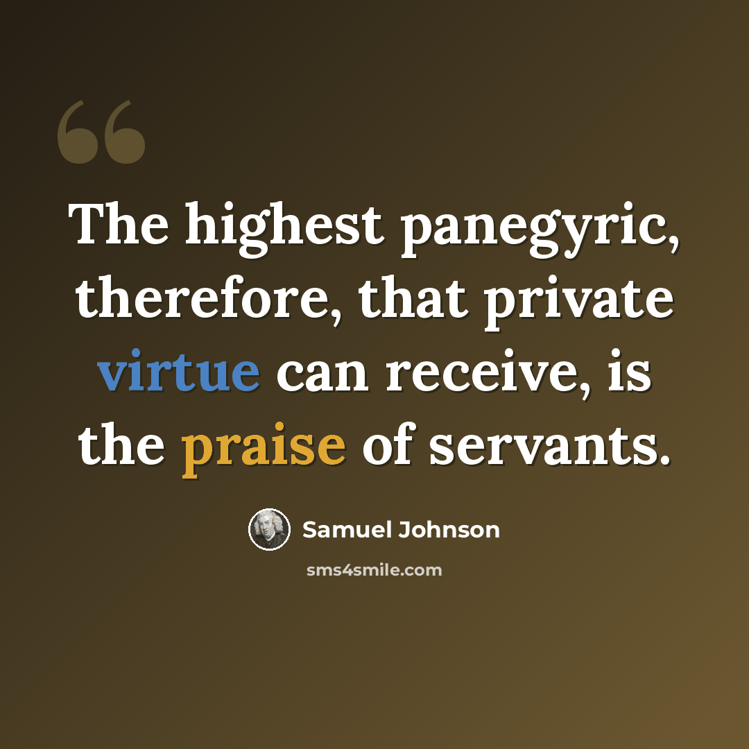“The highest panegyric, therefore, that private virtue can receive, is the praise of servants.” quote by Samuel Johnson