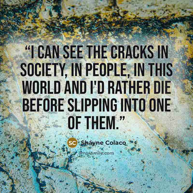 “I can see the cracks in society, in people, in this world and I'd rather die before slipping into one of them.” quote by Shayne Colaco