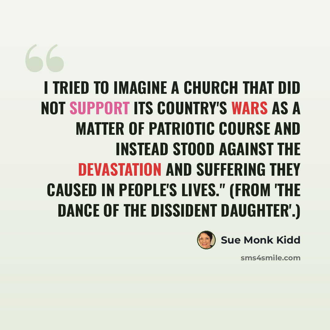 “I tried to imagine a church that did not support its country's wars as a matter of patriotic course and instead stood against the devastation and suffering they caused in people's lives." (from 'The Dance of the Dissident Daughter'.)” quote by Sue Monk Kidd