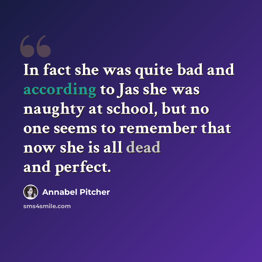 “In fact she was quite bad and according to Jas she was naughty at school, but no one seems to remember that now she is all dead and perfect.” quote by Annabel Pitcher