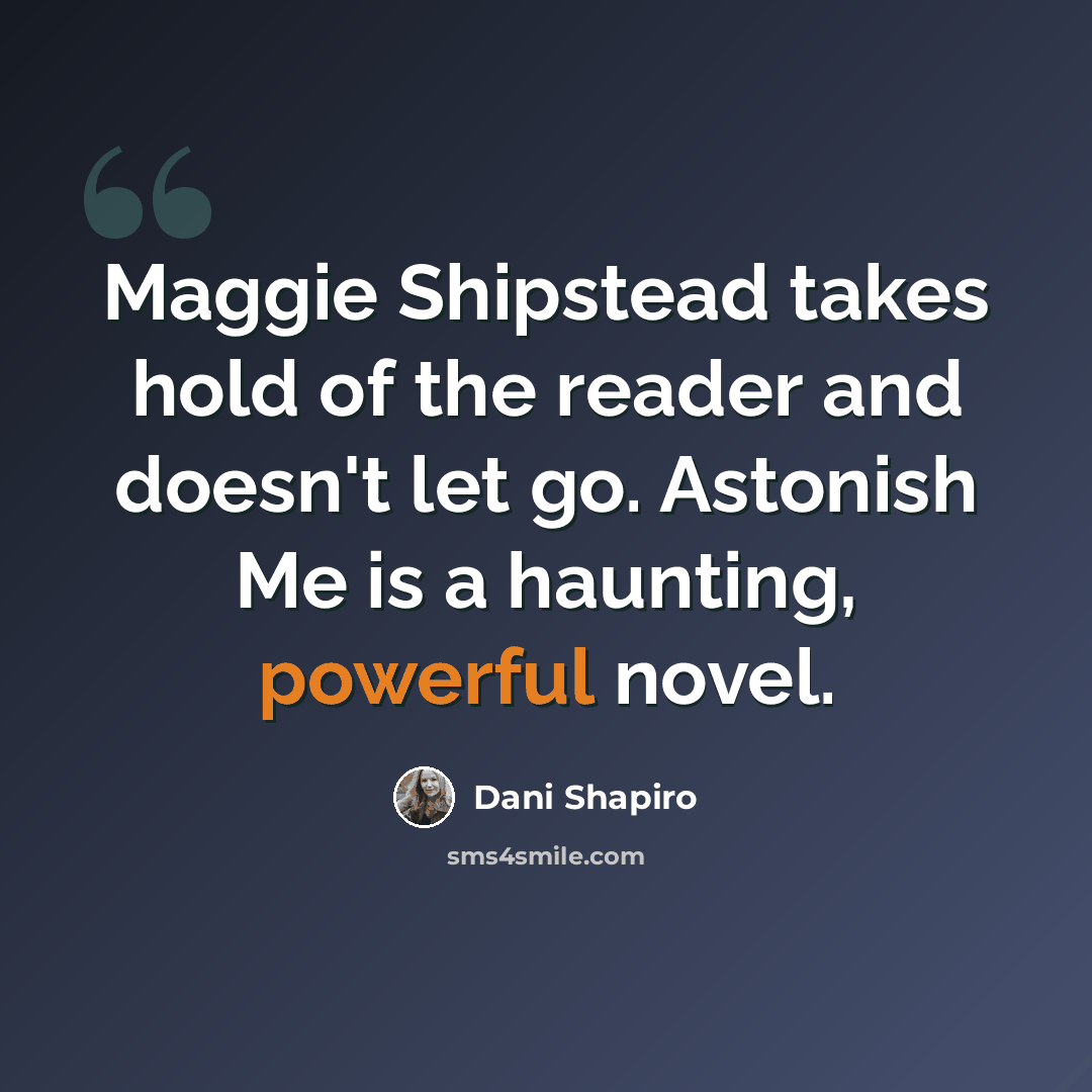 “Maggie Shipstead takes hold of the reader and doesn't let go. Astonish Me is a haunting, powerful novel.” quote by Dani Shapiro