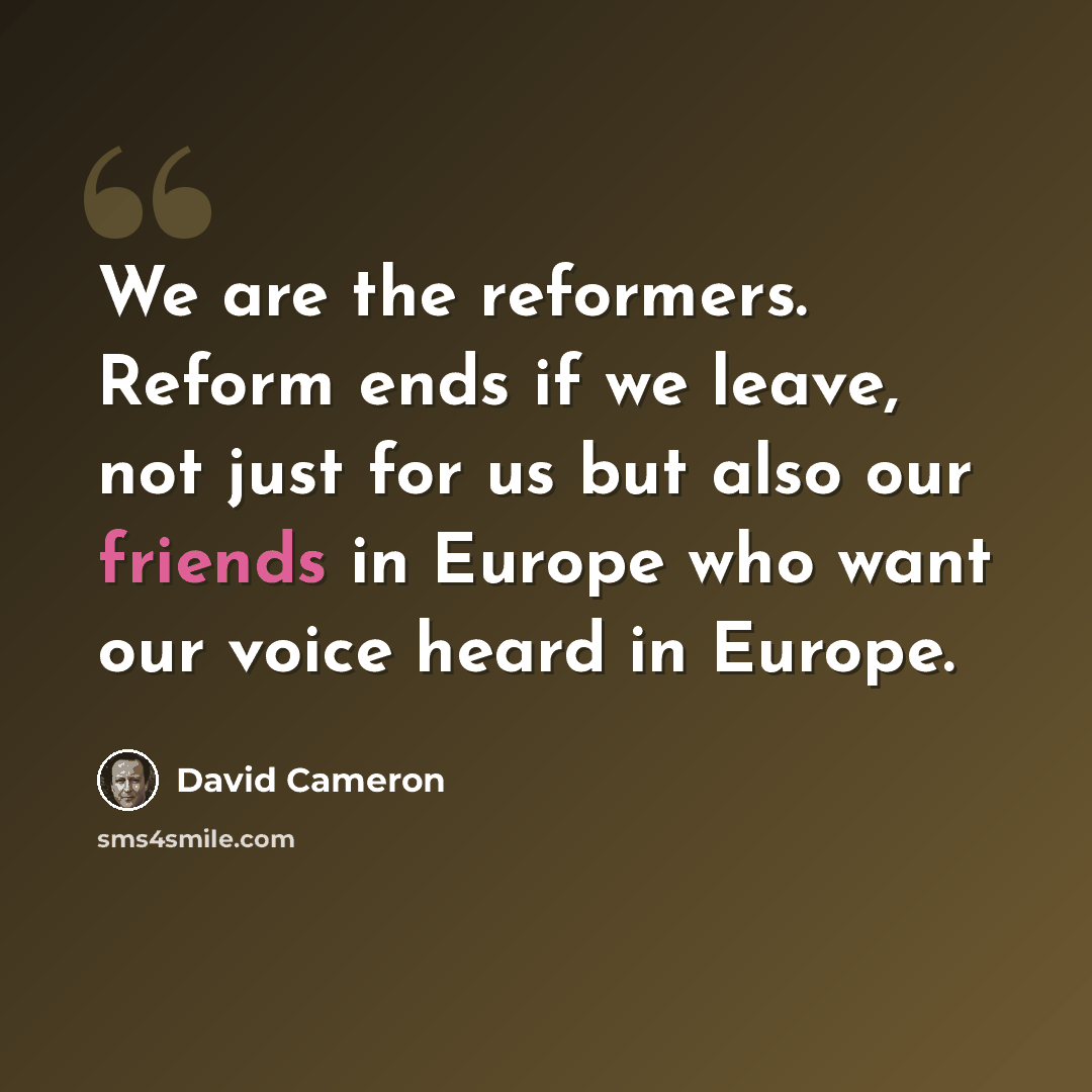 “We are the reformers. Reform ends if we leave, not just for us but also our friends in Europe who want our voice heard in Europe.” quote by David Cameron