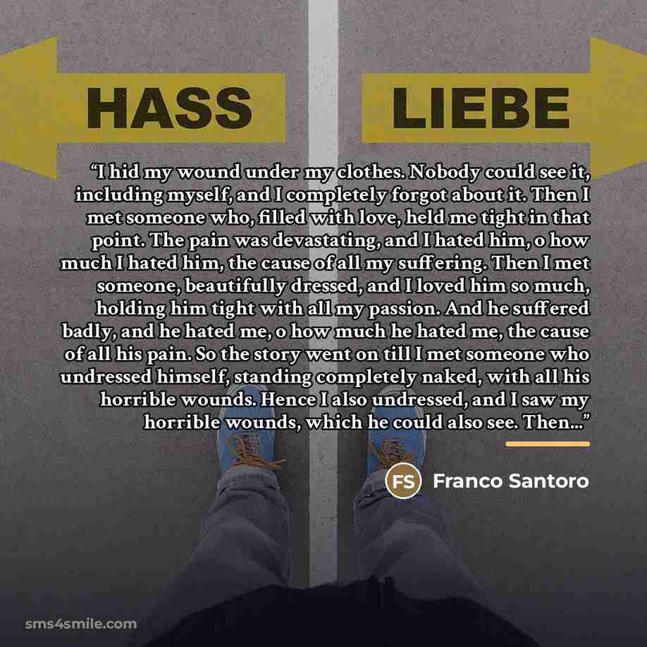 “I hid my wound under my clothes. Nobody could see it, including myself, and I completely forgot about it. Then I met someone who, filled with love, held me tight in that point. The pain was devastating, and I hated him, o how much I hated him, the cause of all my suffering. Then I met someone…” quote by Franco Santoro