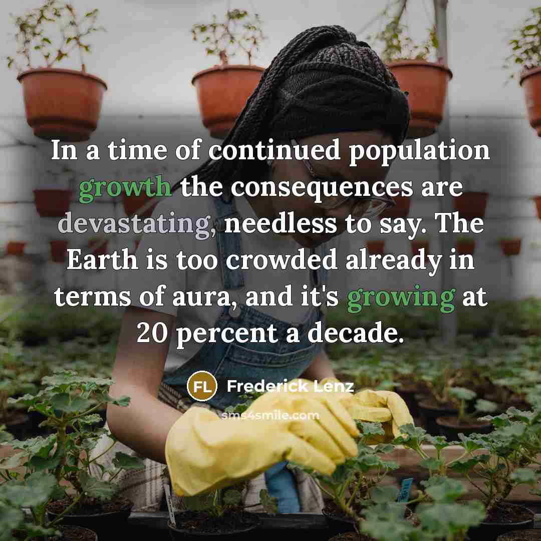 “In a time of continued population growth the consequences are devastating, needless to say. The Earth is too crowded already in terms of aura, and it's growing at 20 percent a decade.” quote by Frederick Lenz