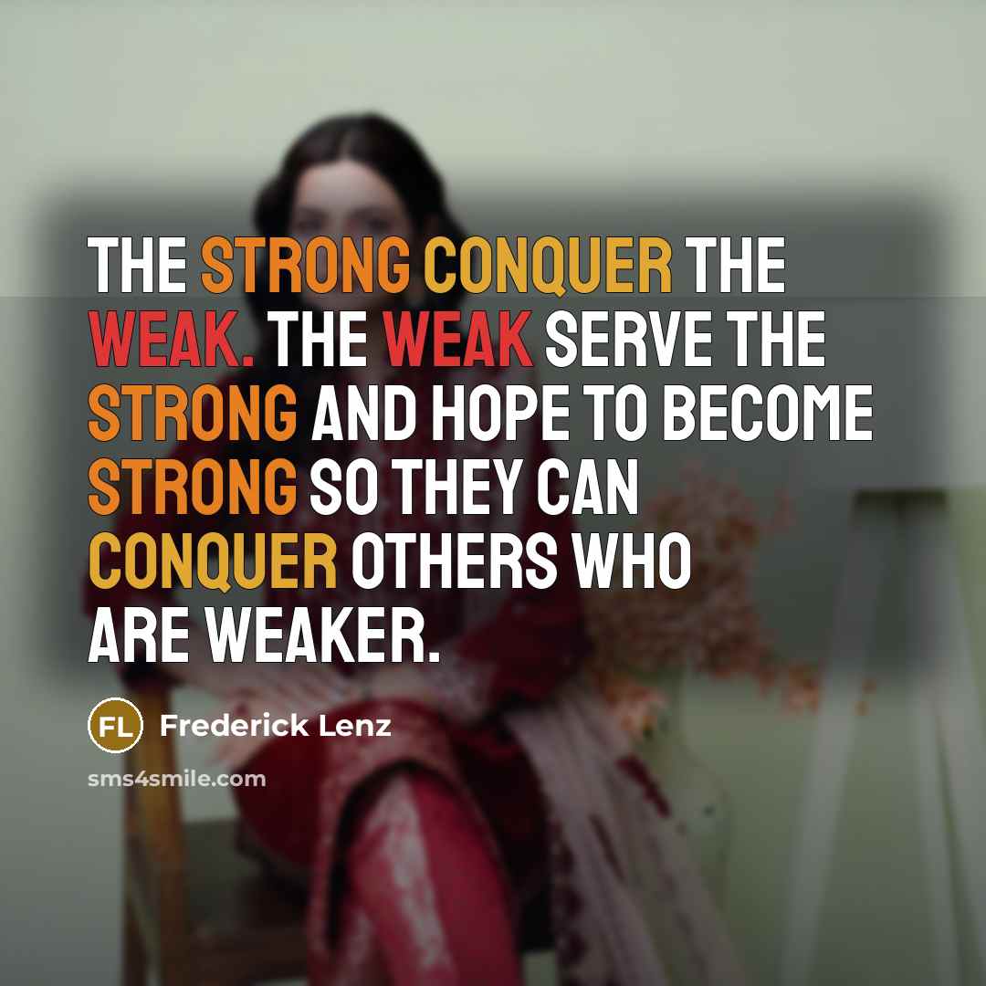 “The strong conquer the weak. The weak serve the strong and hope to become strong so they can conquer others who are weaker.” quote by Frederick Lenz