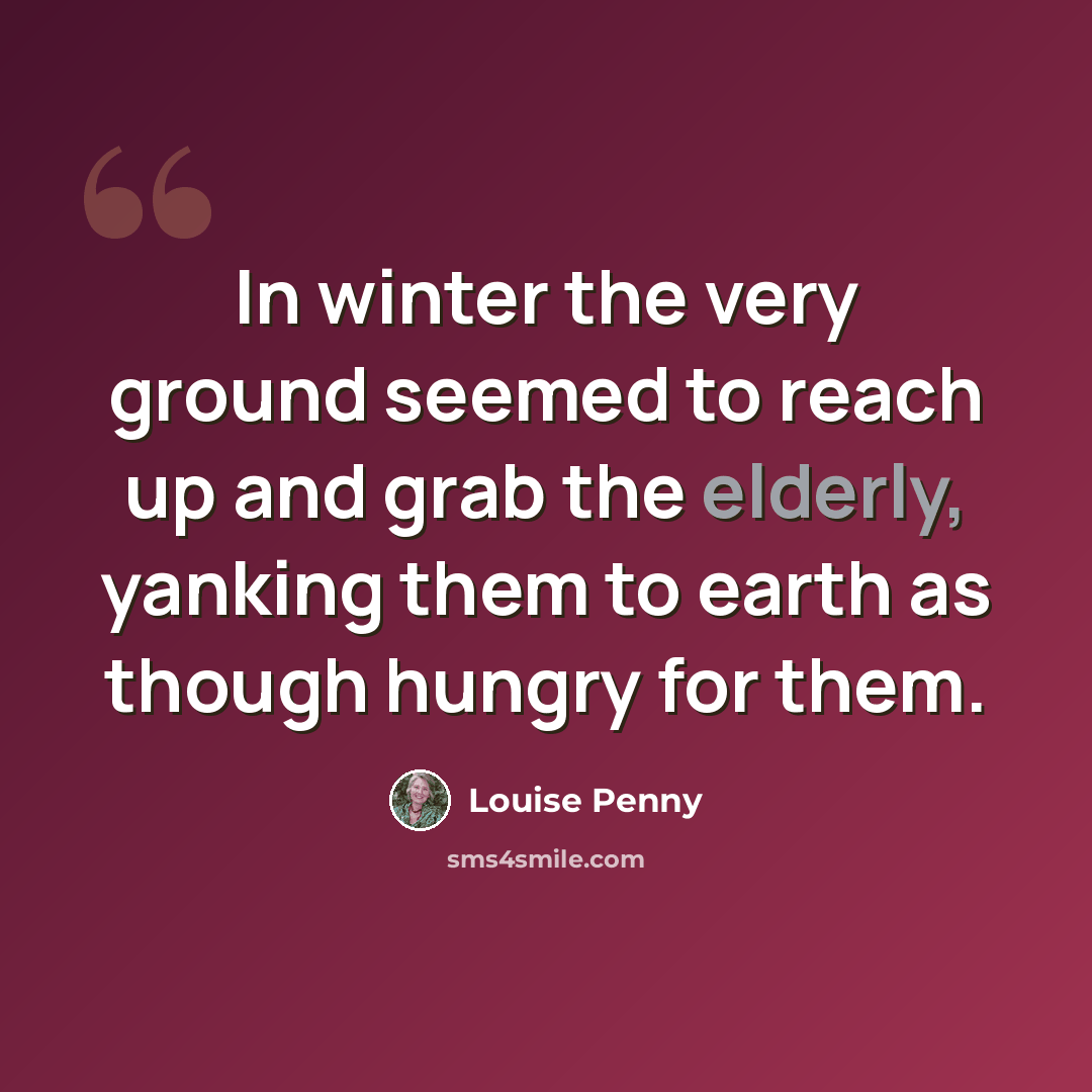“In winter the very ground seemed to reach up and grab the elderly, yanking them to earth as though hungry for them.” quote by Louise Penny