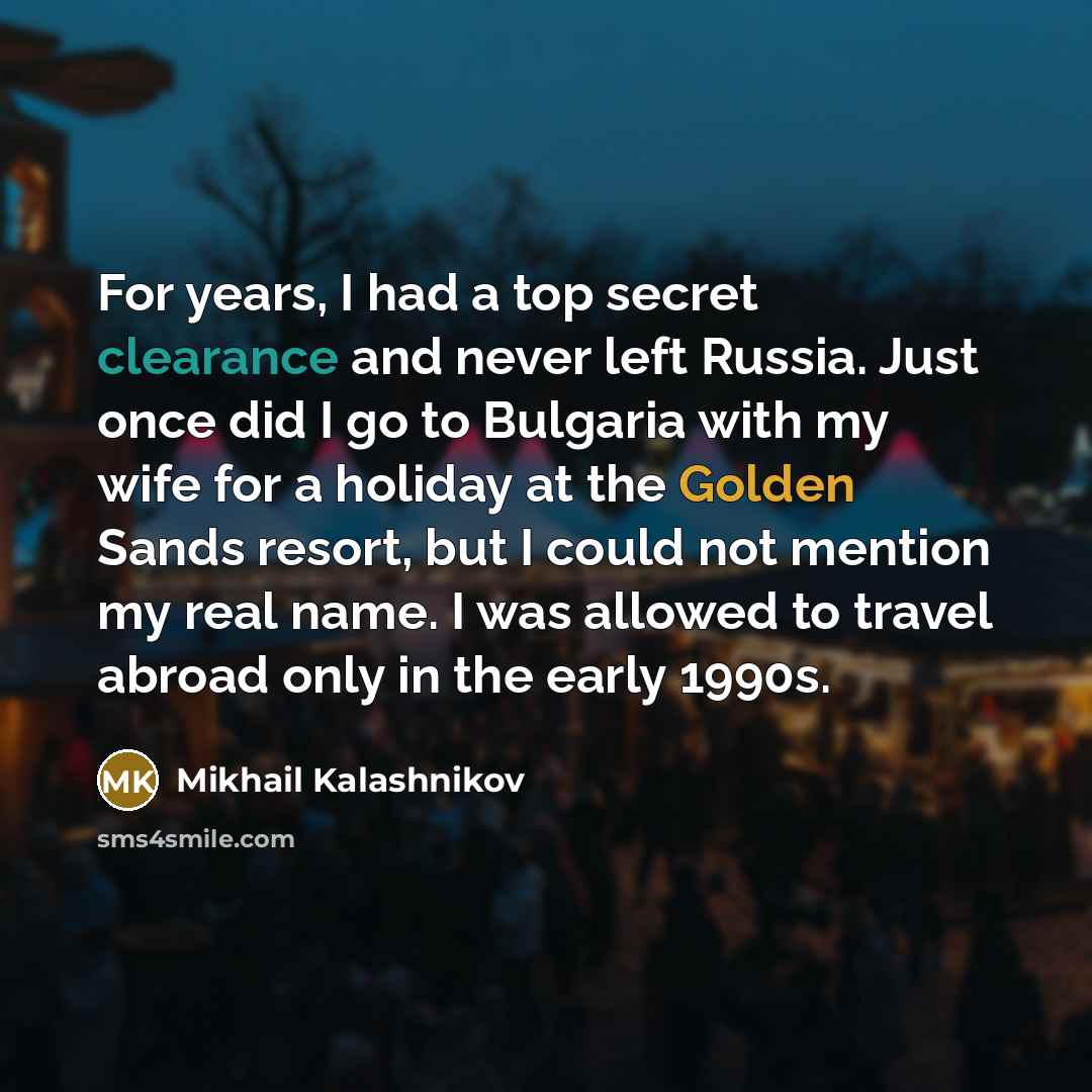 “For years, I had a top secret clearance and never left Russia. Just once did I go to Bulgaria with my wife for a holiday at the Golden Sands resort, but I could not mention my real name. I was allowed to travel abroad only in the early 1990s.” quote by Mikhail Kalashnikov