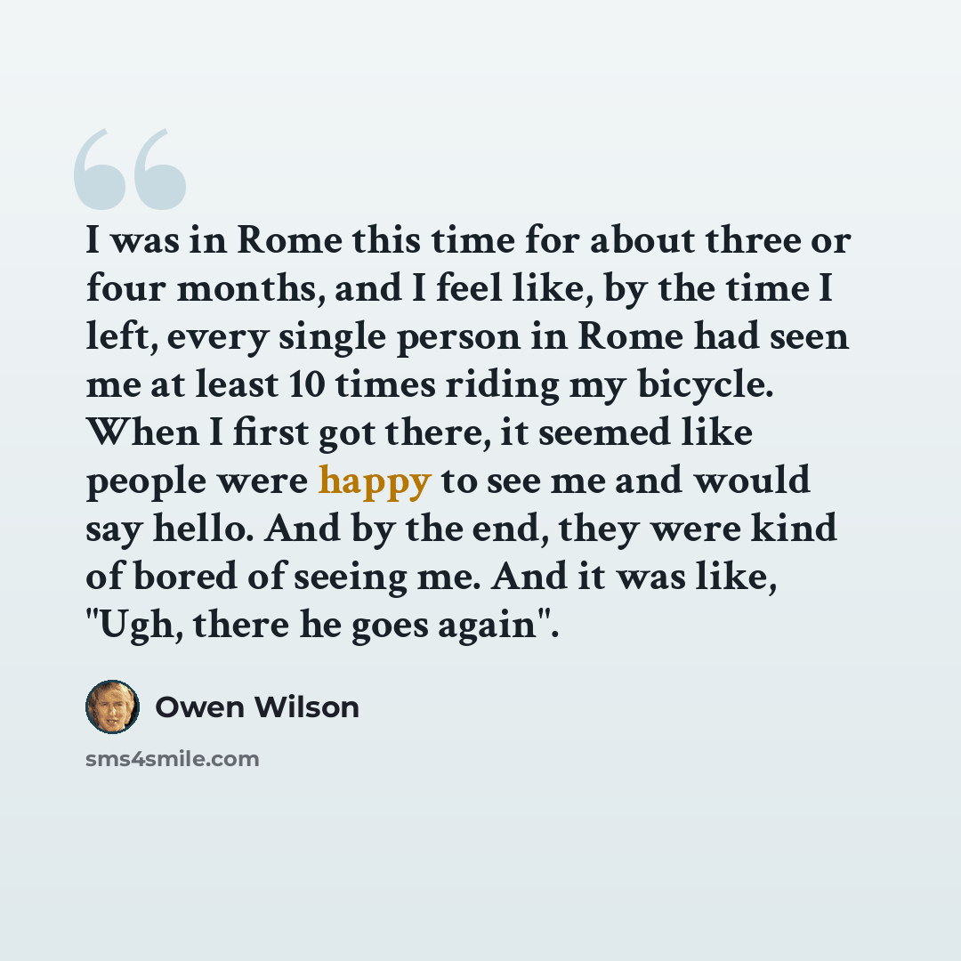 “I was in Rome this time for about three or four months, and I feel like, by the time I left, every single person in Rome had seen me at least 10 times riding my bicycle. When I first got there, it seemed like people were happy to see me and would say hello. And by the end, they were kind of bored…” quote by Owen Wilson