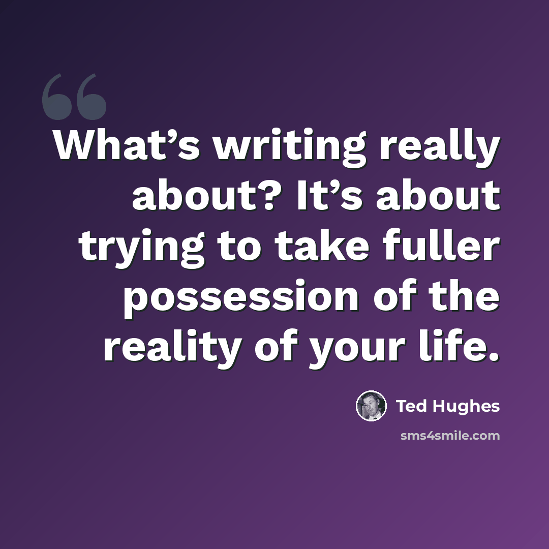 “What’s writing really about? It’s about trying to take fuller possession of the reality of your life.” quote by Ted Hughes