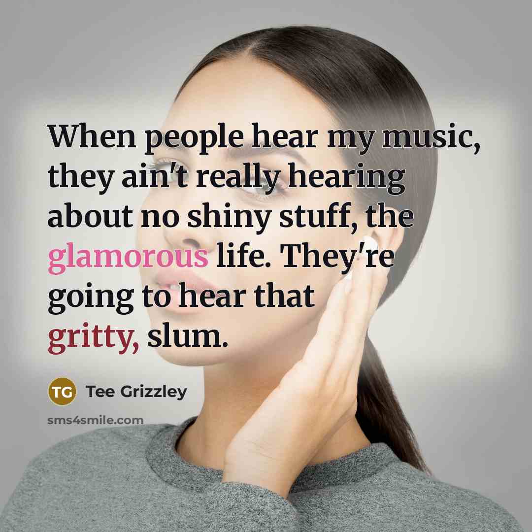 “When people hear my music, they ain't really hearing about no shiny stuff, the glamorous life. They're going to hear that gritty, slum.” quote by Tee Grizzley