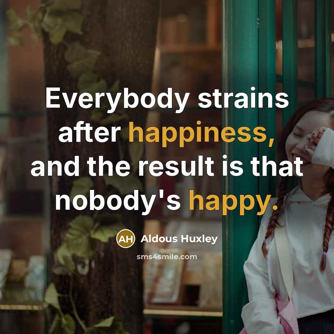 “Everybody strains after happiness, and the result is that nobody's happy.” quote by Aldous Huxley
