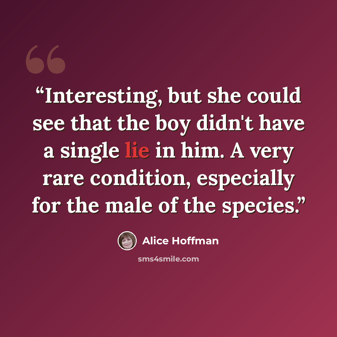 “Interesting, but she could see that the boy didn't have a single lie in him. A very rare condition, especially for the male of the species.” quote by Alice Hoffman