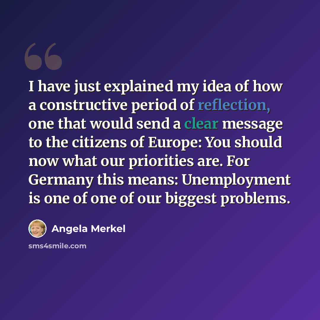 “I have just explained my idea of how a constructive period of reflection, one that would send a clear message to the citizens of Europe: You should now what our priorities are. For Germany this means: Unemployment is one of one of our biggest problems.” quote by Angela Merkel
