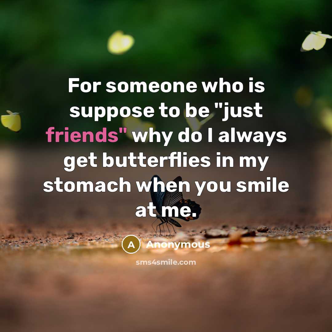 “For someone who is suppose to be "just friends" why do I always get butterflies in my stomach when you smile at me.” quote by Anonymous