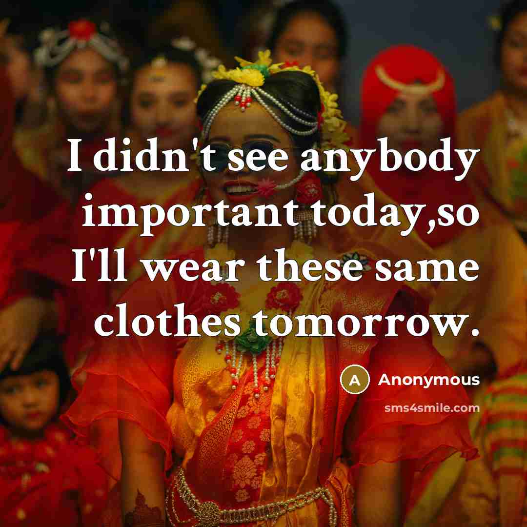 “I didn't see anybody important today,so I'll wear these same clothes tomorrow.” quote by Anonymous