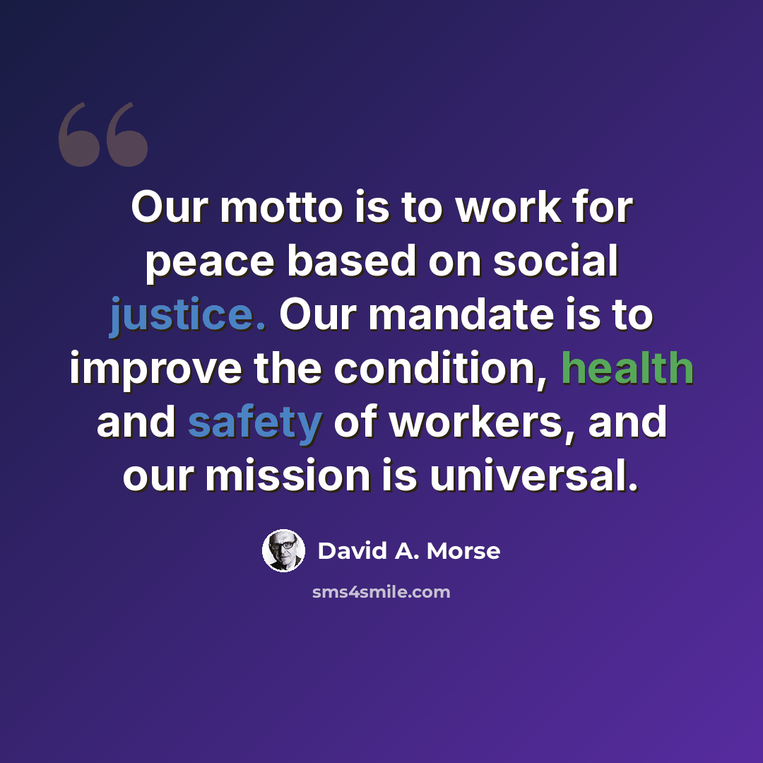 “Our motto is to work for peace based on social justice. Our mandate is to improve the condition, health and safety of workers, and our mission is universal.” quote by David A. Morse