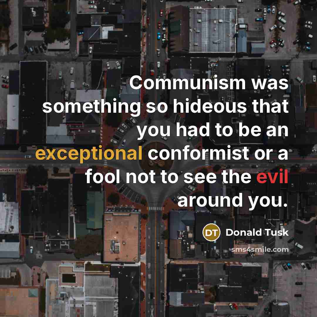 “Communism was something so hideous that you had to be an exceptional conformist or a fool not to see the evil around you.” quote by Donald Tusk