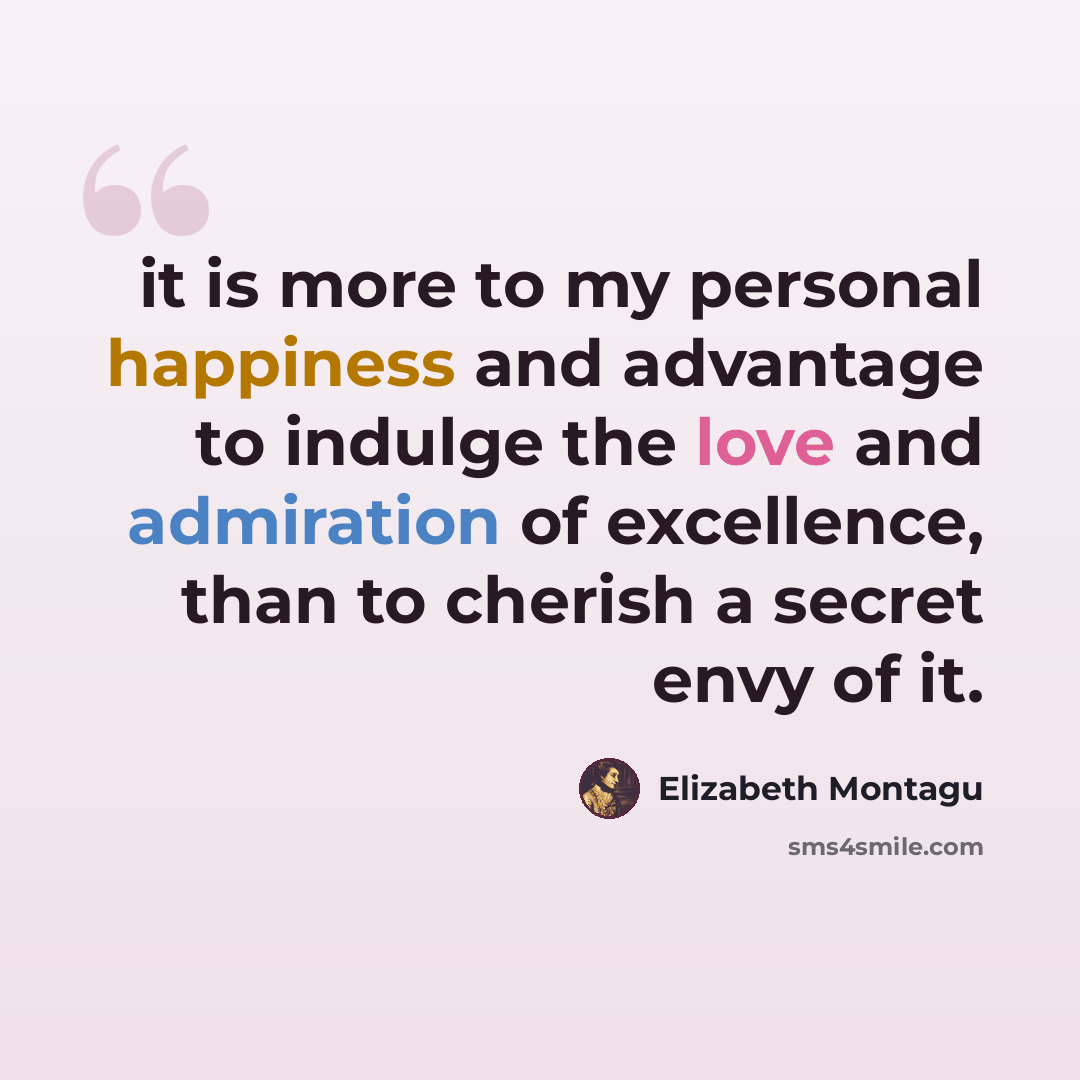 “it is more to my personal happiness and advantage to indulge the love and admiration of excellence, than to cherish a secret envy of it.” quote by Elizabeth Montagu