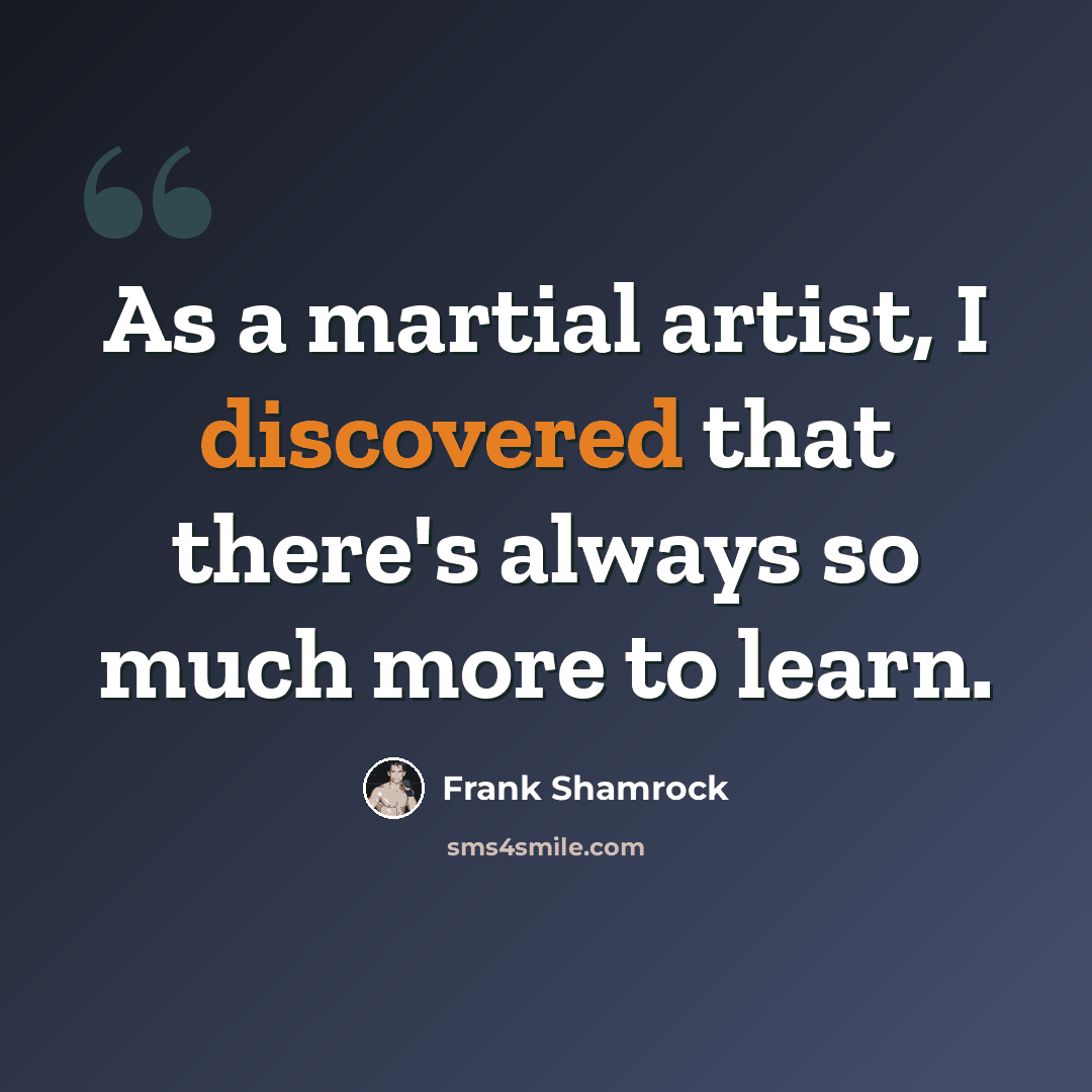 “As a martial artist, I discovered that there's always so much more to learn.” quote by Frank Shamrock