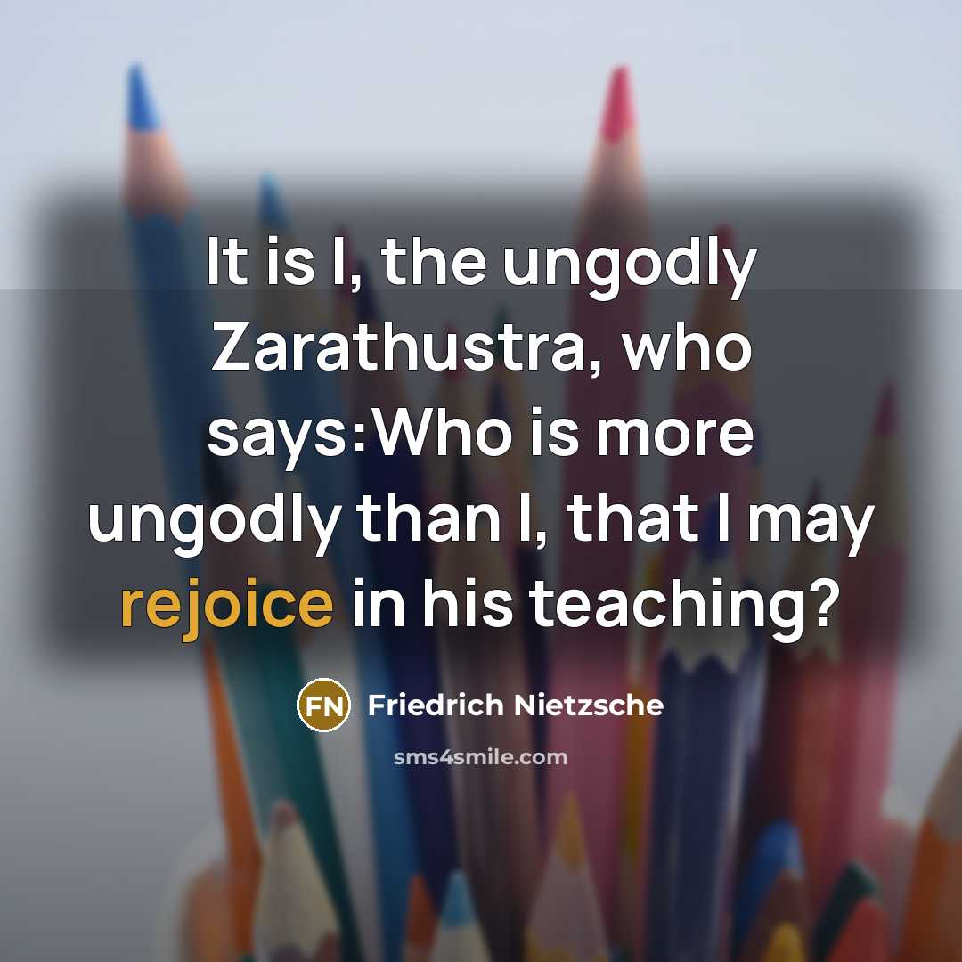 “It is I, the ungodly Zarathustra, who says:Who is more ungodly than I, that I may rejoice in his teaching?” quote by Friedrich Nietzsche