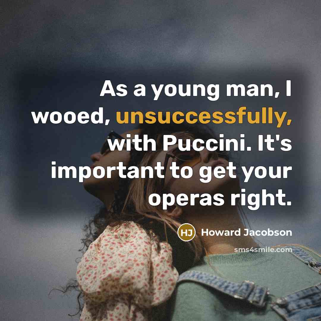 “As a young man, I wooed, unsuccessfully, with Puccini. It's important to get your operas right.” quote by Howard Jacobson