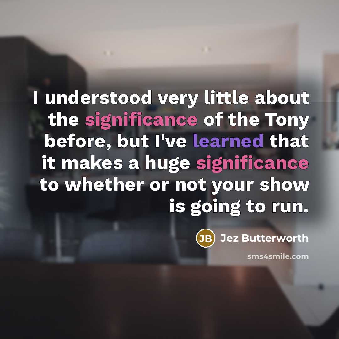 “I understood very little about the significance of the Tony before, but I've learned that it makes a huge significance to whether or not your show is going to run.” quote by Jez Butterworth