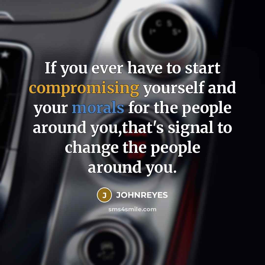 “If you ever have to start compromising yourself and your morals for the people around you,that's signal to change the people around you.” quote by JOHNREYES