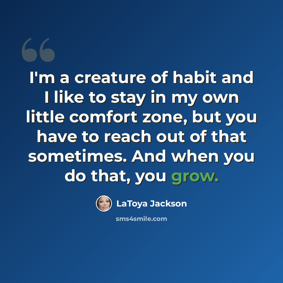 “I'm a creature of habit and I like to stay in my own little comfort zone, but you have to reach out of that sometimes. And when you do that, you grow.” quote by LaToya Jackson