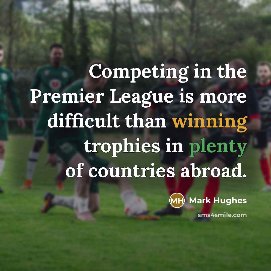 “Competing in the Premier League is more difficult than winning trophies in plenty of countries abroad.” quote by Mark Hughes