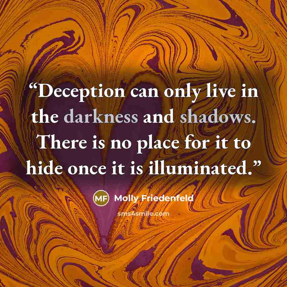 “Deception can only live in the darkness and shadows. There is no place for it to hide once it is illuminated.” quote by Molly Friedenfeld